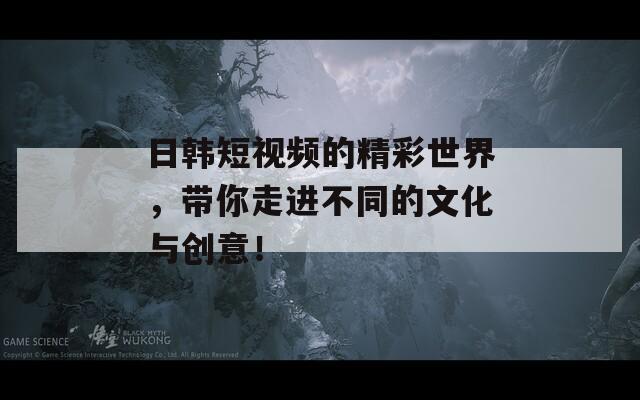 日韓短視頻的精彩世界，帶你走進(jìn)不同的文化與創(chuàng)意！