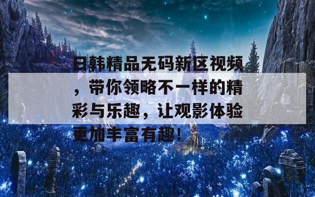 日韓精品無碼新區(qū)視頻，帶你領(lǐng)略不一樣的精彩與樂趣，讓觀影體驗更加豐富有趣！