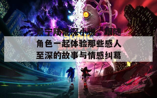 景寧陸景深小說，跟隨角色一起體驗?zāi)切└腥酥辽畹墓适屡c情感糾葛！