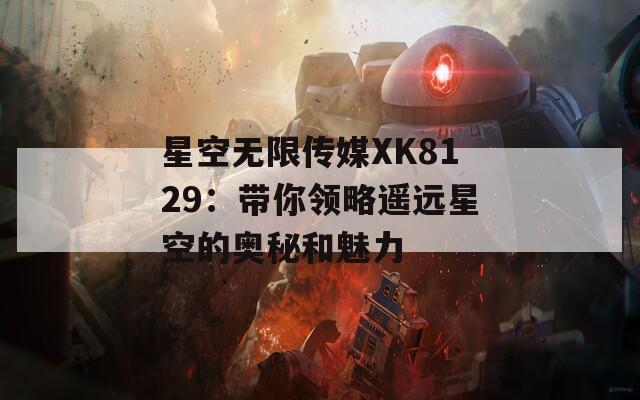 星空無限傳媒XK8129：帶你領(lǐng)略遙遠星空的奧秘和魅力