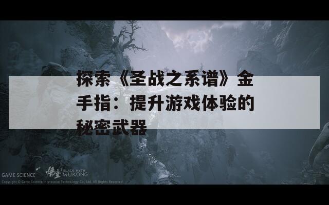 探索《圣戰(zhàn)之系譜》金手指：提升游戲體驗的秘密武器
