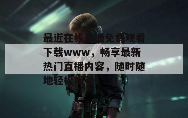 最近在線直播免費(fèi)觀看下載www，暢享最新熱門(mén)直播內(nèi)容，隨時(shí)隨地輕松觀看！