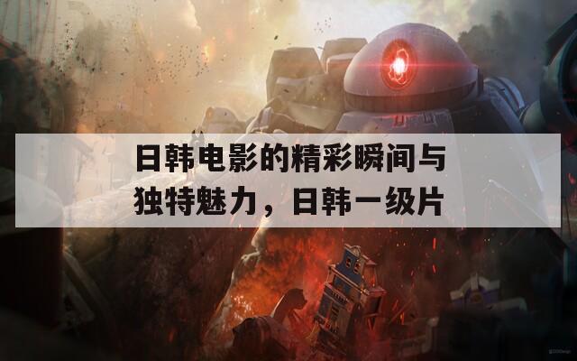 日韓電影的精彩瞬間與獨特魅力，日韓一級片