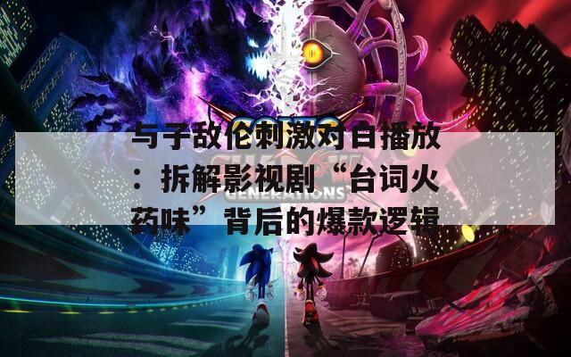 與子敵倫刺激對(duì)白播放：拆解影視劇“臺(tái)詞火藥味”背后的爆款邏輯