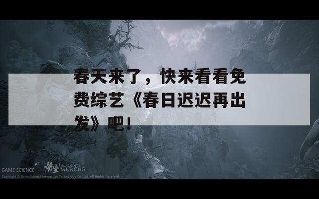 春天來了，快來看看免費綜藝《春日遲遲再出發(fā)》吧！