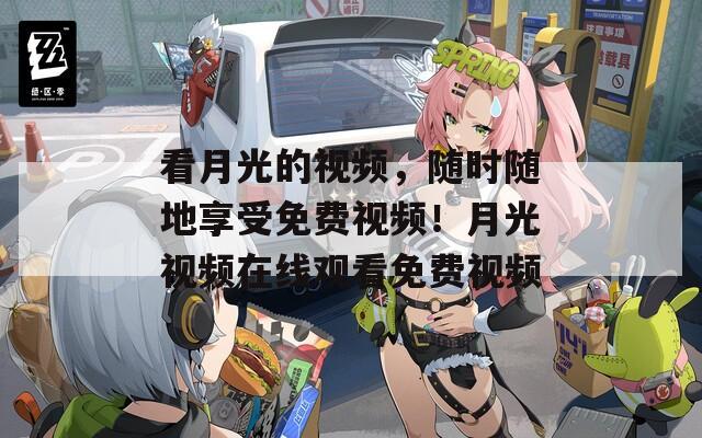 看月光的視頻，隨時(shí)隨地享受免費(fèi)視頻！月光視頻在線觀看免費(fèi)視頻