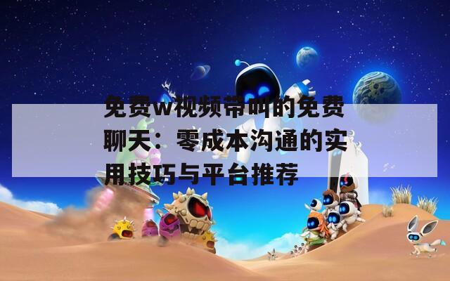 免費w視頻帶叫的免費聊天：零成本溝通的實用技巧與平臺推薦