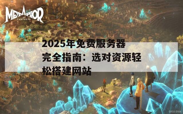 2025年免費服務(wù)器完全指南：選對資源輕松搭建網(wǎng)站
