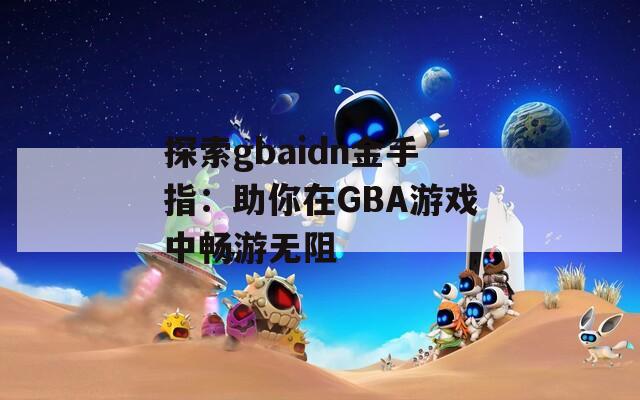 探索gbaidn金手指：助你在GBA游戲中暢游無阻
