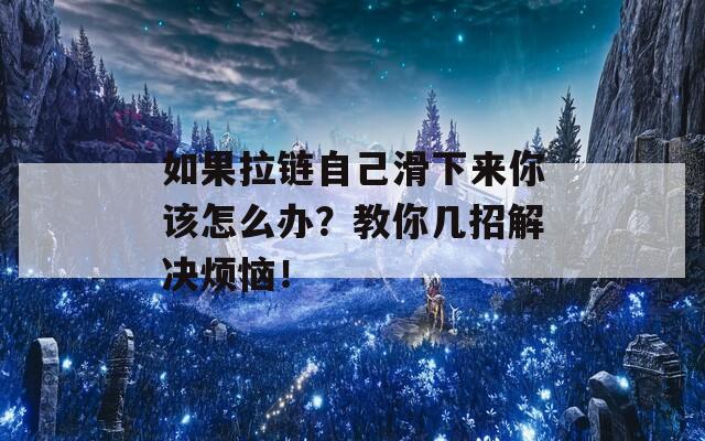 如果拉鏈自己滑下來你該怎么辦？教你幾招解決煩惱！