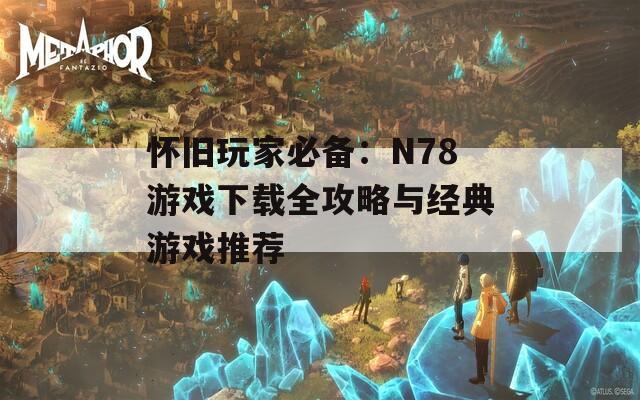 懷舊玩家必備：N78游戲下載全攻略與經(jīng)典游戲推薦