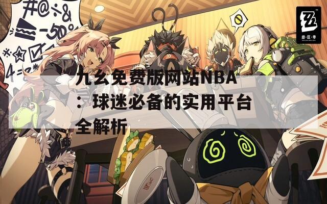 九幺免費(fèi)版網(wǎng)站NBA：球迷必備的實(shí)用平臺(tái)全解析