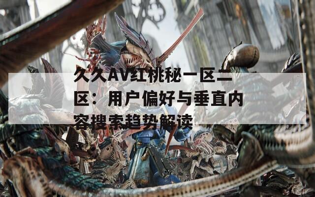 久久AV紅桃秘一區(qū)二區(qū)：用戶偏好與垂直內(nèi)容搜索趨勢解讀