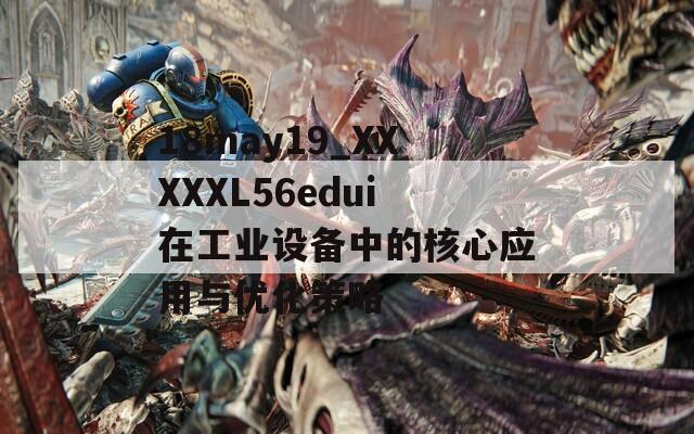 18may19_XXXXXL56edui在工業(yè)設(shè)備中的核心應(yīng)用與優(yōu)化策略