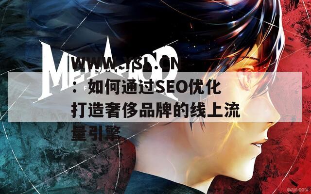 WWW.YSL.CN：如何通過SEO優(yōu)化打造奢侈品牌的線上流量引擎