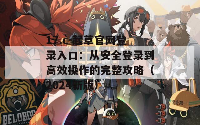 17.c-起草官網(wǎng)登錄入口：從安全登錄到高效操作的完整攻略（2024新版）