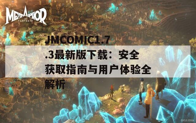 JMCOMIC1.7.3最新版下載：安全獲取指南與用戶體驗(yàn)全解析