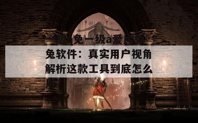 一級a免一級a愛片兔兔軟件：真實用戶視角解析這款工具到底怎么用？