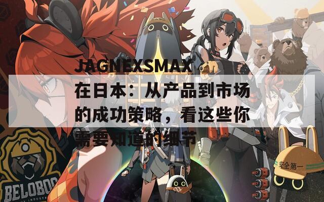 JAGNEXSMAX在日本：從產(chǎn)品到市場的成功策略，看這些你需要知道的細節(jié)