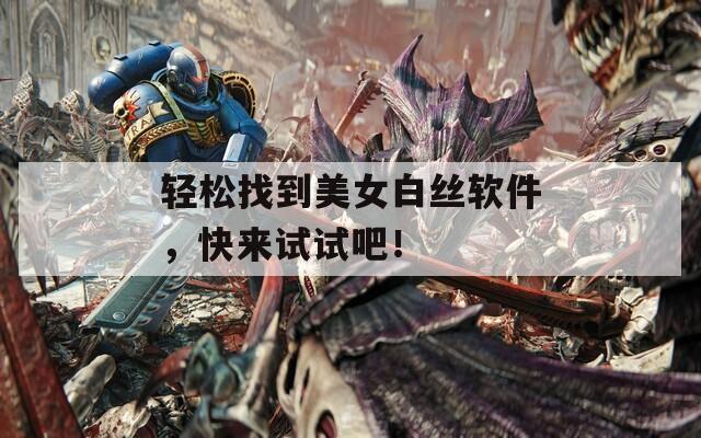輕松找到美女白絲軟件，快來試試吧！