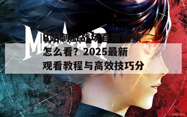 B站刺激戰(zhàn)場直播視頻怎么看？2025最新觀看教程與高效技巧分享