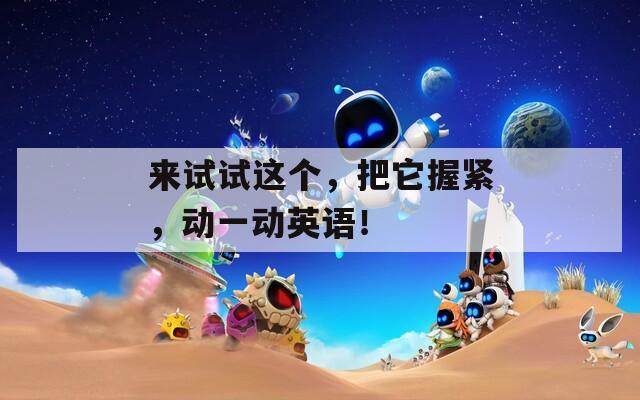 來(lái)試試這個(gè)，把它握緊，動(dòng)一動(dòng)英語(yǔ)！