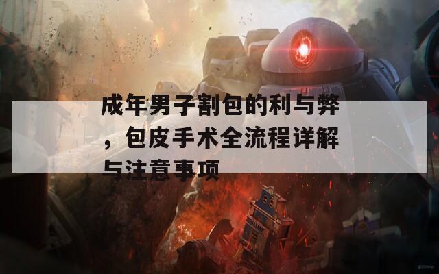 成年男子割包的利與弊，包皮手術(shù)全流程詳解與注意事項(xiàng)