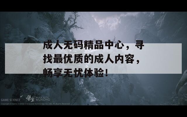 成人無(wú)碼精品中心，尋找最優(yōu)質(zhì)的成人內(nèi)容，暢享無(wú)憂體驗(yàn)！