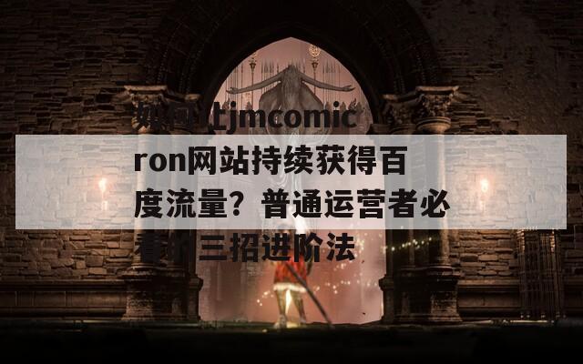 如何讓jmcomicron網(wǎng)站持續(xù)獲得百度流量？普通運(yùn)營(yíng)者必看的三招進(jìn)階法