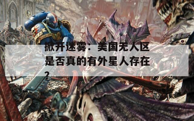掀開迷霧：美國無人區(qū)是否真的有外星人存在？