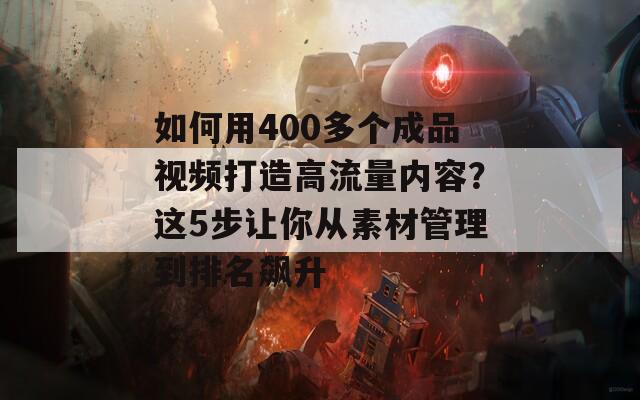 如何用400多個(gè)成品視頻打造高流量內(nèi)容？這5步讓你從素材管理到排名飆升