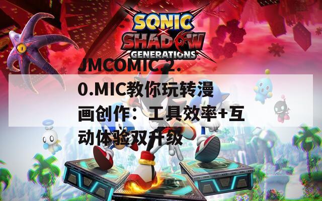 JMCOMIC.2.0.MIC教你玩轉(zhuǎn)漫畫創(chuàng)作：工具效率+互動體驗雙升級