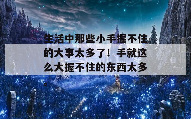 生活中那些小手握不住的大事太多了！手就這么大握不住的東西太多。