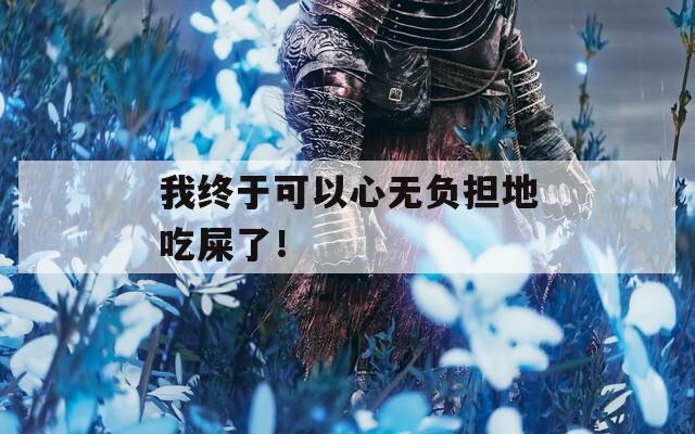 我終于可以心無負(fù)擔(dān)地吃屎了！