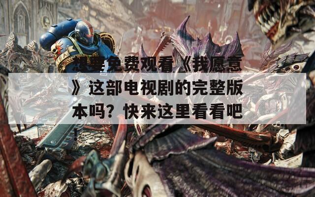 想要免費觀看《我愿意》這部電視劇的完整版本嗎？快來這里看看吧！