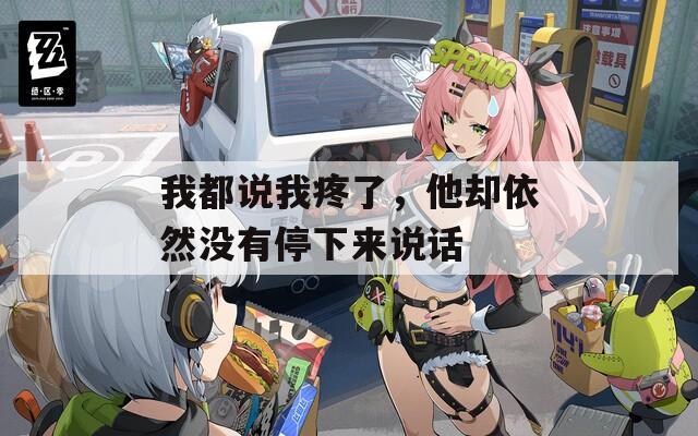 我都說我疼了，他卻依然沒有停下來說話