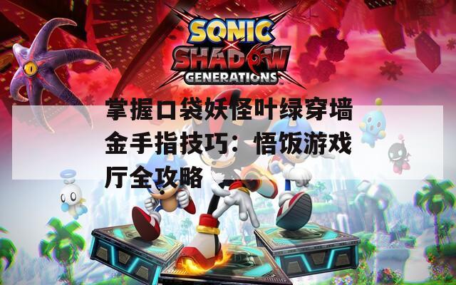 掌握口袋妖怪葉綠穿墻金手指技巧：悟飯游戲廳全攻略