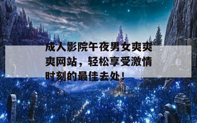 成人影院午夜男女爽爽爽網(wǎng)站，輕松享受激情時(shí)刻的最佳去處！