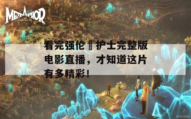看完強倫姧護士完整版電影直播，才知道這片有多精彩！
