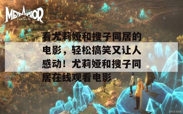 看尤莉婭和搜子同居的電影，輕松搞笑又讓人感動！尤莉婭和搜子同居在線觀看電影