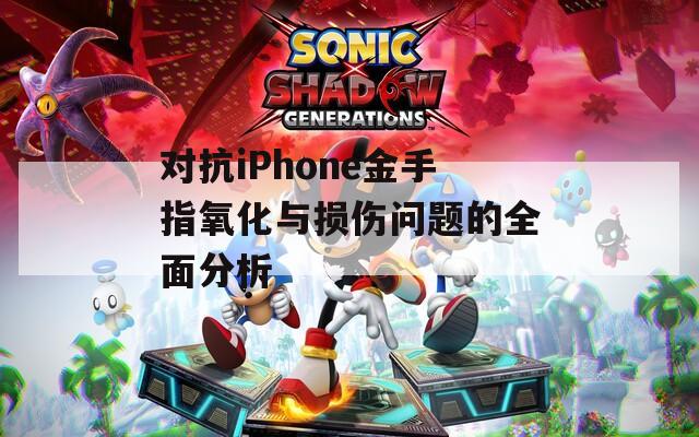 對(duì)抗iPhone金手指氧化與損傷問題的全面分析