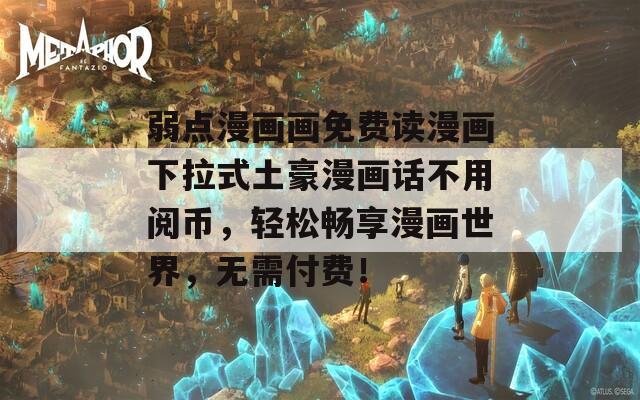 弱點漫畫畫免費讀漫畫下拉式土豪漫畫話不用閱幣，輕松暢享漫畫世界，無需付費！