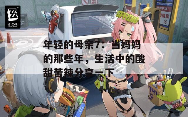 年輕的母親7：當媽媽的那些年，生活中的酸甜苦辣分享一下