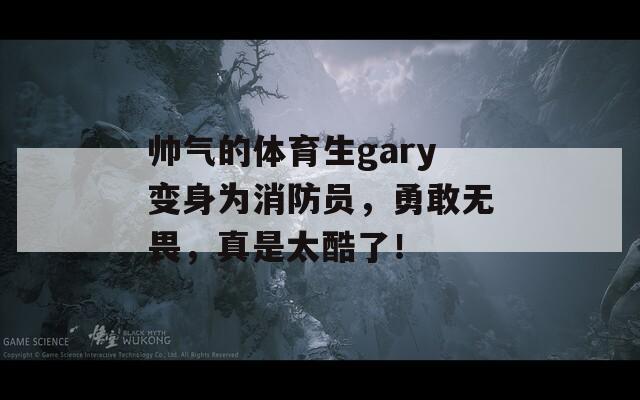 帥氣的體育生gary變身為消防員，勇敢無畏，真是太酷了！