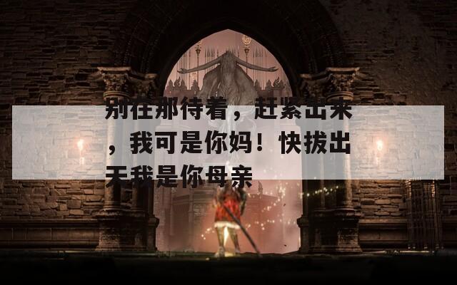 別在那待著，趕緊出來，我可是你媽！快拔出天我是你母親