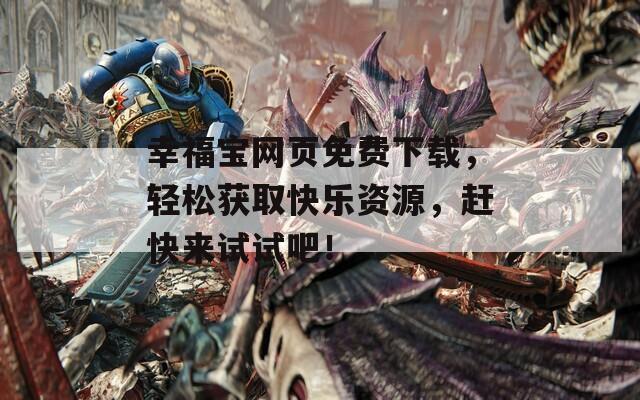 幸福寶網(wǎng)頁(yè)免費(fèi)下載，輕松獲取快樂(lè)資源，趕快來(lái)試試吧！