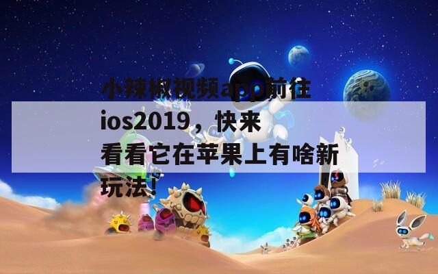 小辣椒視頻app前往ios2019，快來看看它在蘋果上有啥新玩法！