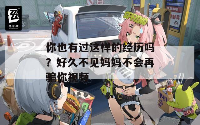 你也有過這樣的經(jīng)歷嗎？好久不見媽媽不會再騙你視頻