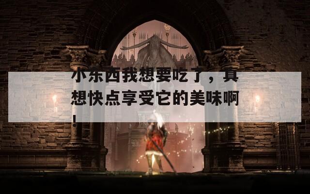 小東西我想要吃了，真想快點享受它的美味??！