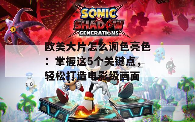 歐美大片怎么調色亮色：掌握這5個關鍵點，輕松打造電影級畫面